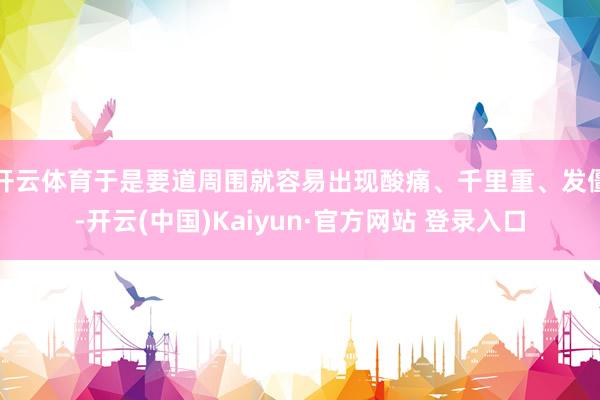 开云体育于是要道周围就容易出现酸痛、千里重、发僵-开云(中国)Kaiyun·官方网站 登录入口