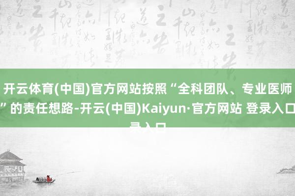 开云体育(中国)官方网站　　按照“全科团队、专业医师”的责任想路-开云(中国)Kaiyun·官方网站 登录入口