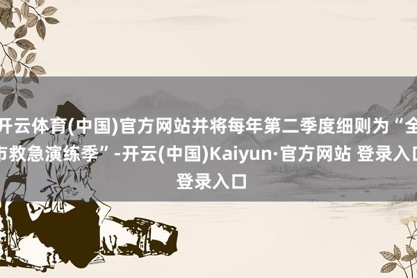 开云体育(中国)官方网站并将每年第二季度细则为“全市救急演练季”-开云(中国)Kaiyun·官方网站 登录入口
