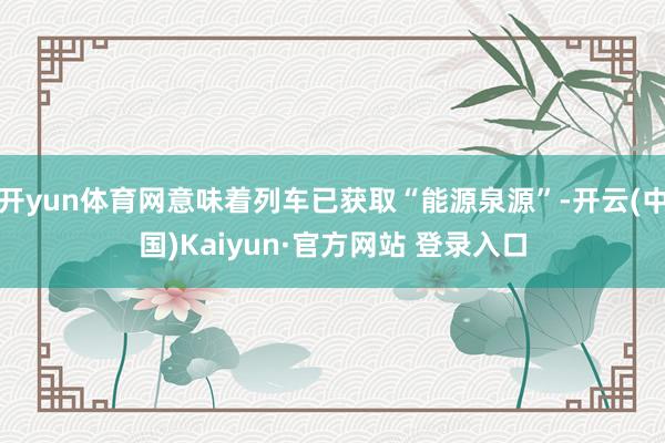 开yun体育网意味着列车已获取“能源泉源”-开云(中国)Kaiyun·官方网站 登录入口