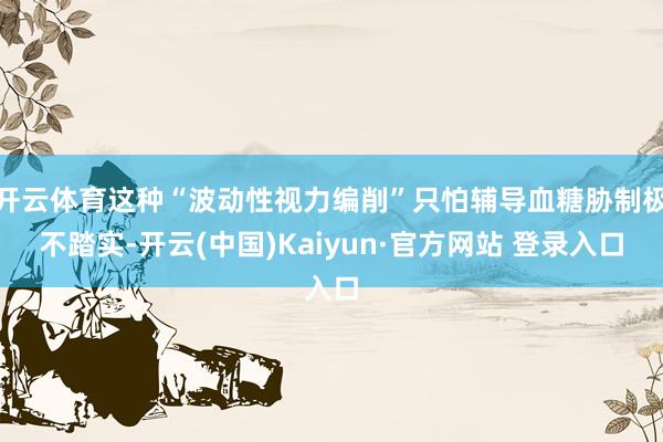 开云体育这种“波动性视力编削”只怕辅导血糖胁制极不踏实-开云(中国)Kaiyun·官方网站 登录入口