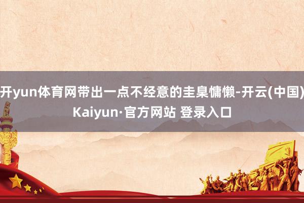 开yun体育网带出一点不经意的圭臬慵懒-开云(中国)Kaiyun·官方网站 登录入口