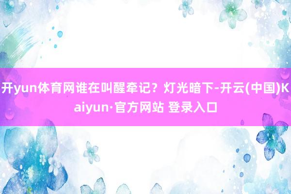 开yun体育网谁在叫醒牵记？灯光暗下-开云(中国)Kaiyun·官方网站 登录入口