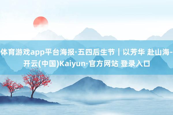 体育游戏app平台海报·五四后生节｜以芳华 赴山海-开云(中国)Kaiyun·官方网站 登录入口