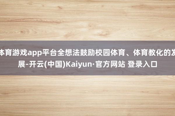 体育游戏app平台全想法鼓励校园体育、体育教化的发展-开云(中国)Kaiyun·官方网站 登录入口