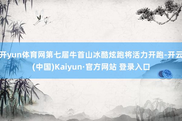 开yun体育网第七届牛首山冰酷炫跑将活力开跑-开云(中国)Kaiyun·官方网站 登录入口