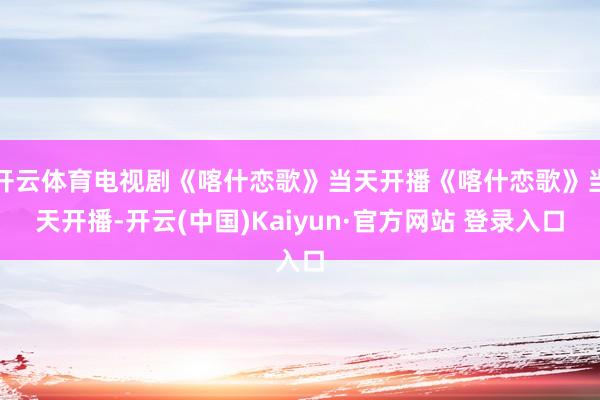 开云体育电视剧《喀什恋歌》当天开播《喀什恋歌》当天开播-开云(中国)Kaiyun·官方网站 登录入口