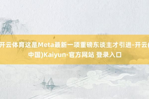 开云体育这是Meta最新一项重磅东谈主才引进-开云(中国)Kaiyun·官方网站 登录入口