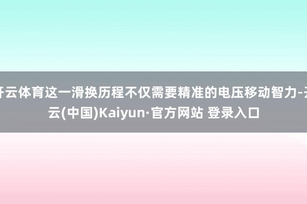 开云体育这一滑换历程不仅需要精准的电压移动智力-开云(中国)Kaiyun·官方网站 登录入口