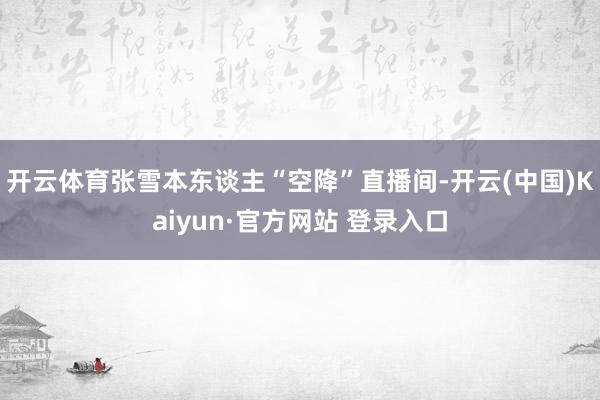开云体育张雪本东谈主“空降”直播间-开云(中国)Kaiyun·官方网站 登录入口