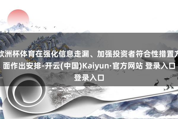 欧洲杯体育在强化信息走漏、加强投资者符合性措置方面作出安排-开云(中国)Kaiyun·官方网站 登录入口