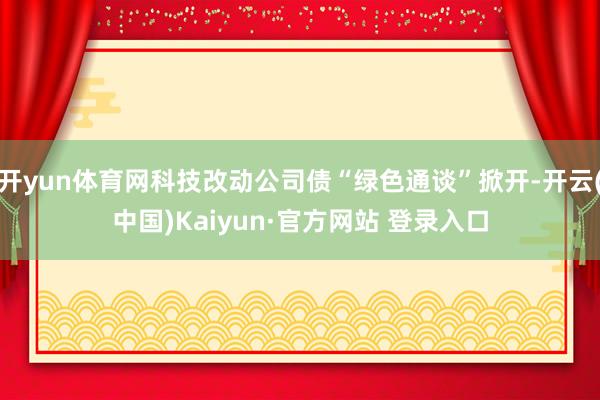开yun体育网科技改动公司债“绿色通谈”掀开-开云(中国)Kaiyun·官方网站 登录入口