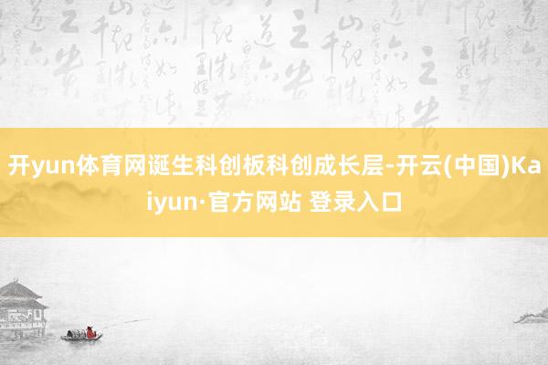 开yun体育网诞生科创板科创成长层-开云(中国)Kaiyun·官方网站 登录入口