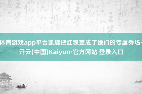体育游戏app平台凯旋把红毯变成了她们的专属秀场-开云(中国)Kaiyun·官方网站 登录入口