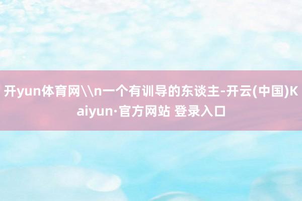 开yun体育网\n一个有训导的东谈主-开云(中国)Kaiyun·官方网站 登录入口