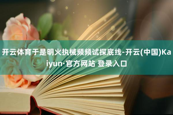 开云体育于是明火执械频频试探底线-开云(中国)Kaiyun·官方网站 登录入口