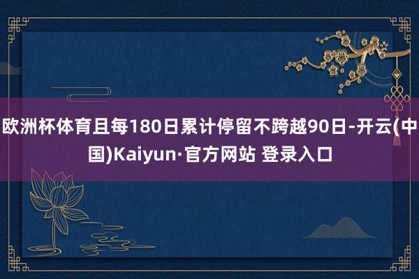 欧洲杯体育且每180日累计停留不跨越90日-开云(中国)Kaiyun·官方网站 登录入口