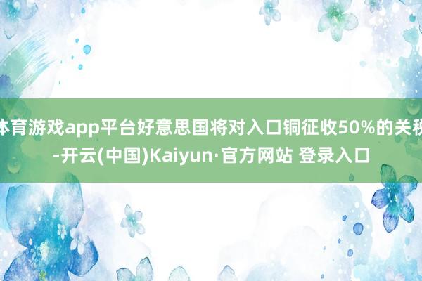 体育游戏app平台好意思国将对入口铜征收50%的关税-开云(中国)Kaiyun·官方网站 登录入口