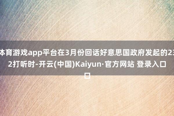 体育游戏app平台在3月份回话好意思国政府发起的232打听时-开云(中国)Kaiyun·官方网站 登录入口