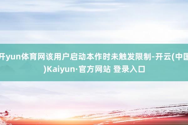 开yun体育网该用户启动本作时未触发限制-开云(中国)Kaiyun·官方网站 登录入口