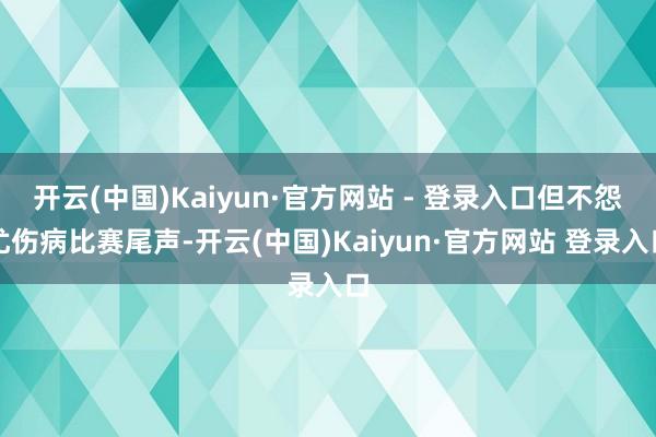开云(中国)Kaiyun·官方网站 - 登录入口但不怨尤伤病比赛尾声-开云(中国)Kaiyun·官方网站 登录入口