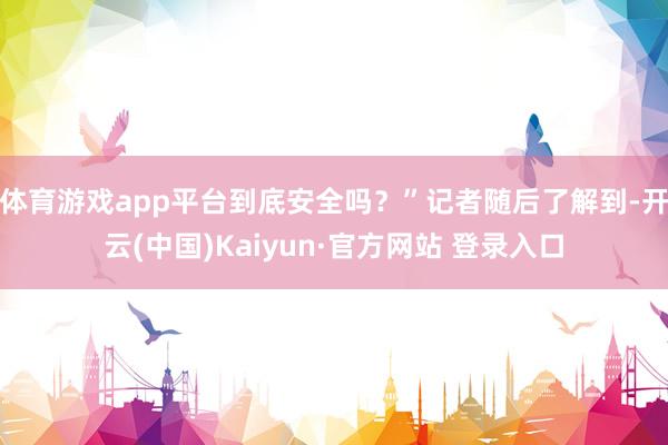 体育游戏app平台到底安全吗？”记者随后了解到-开云(中国)Kaiyun·官方网站 登录入口