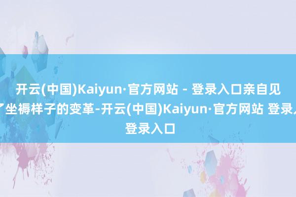 开云(中国)Kaiyun·官方网站 - 登录入口亲自见证了坐褥样子的变革-开云(中国)Kaiyun·官方网站 登录入口