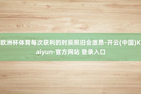 欧洲杯体育每次获利的时辰照旧会激昂-开云(中国)Kaiyun·官方网站 登录入口