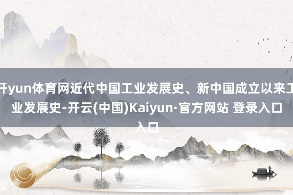 开yun体育网近代中国工业发展史、新中国成立以来工业发展史-开云(中国)Kaiyun·官方网站 登录入口
