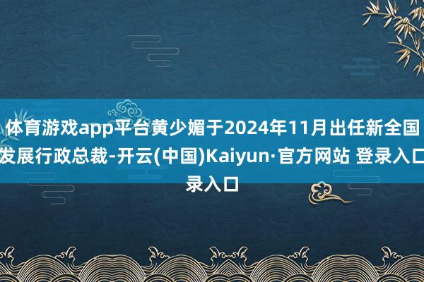 体育游戏app平台黄少媚于2024年11月出任新全国发展行政总裁-开云(中国)Kaiyun·官方网站 登录入口