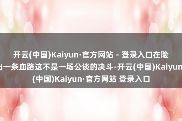 开云(中国)Kaiyun·官方网站 - 登录入口在险象环生的牌局中杀出一条血路这不是一场公谈的决斗-开云(中国)Kaiyun·官方网站 登录入口