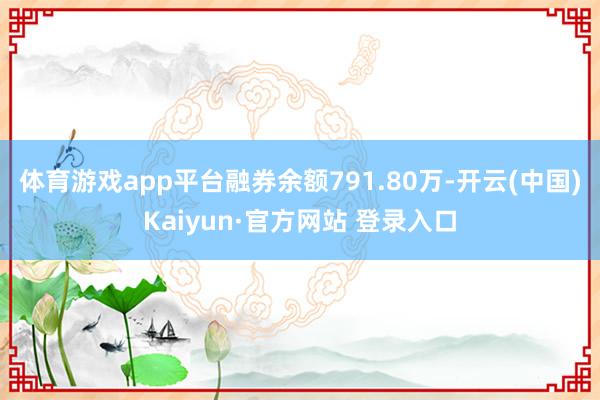 体育游戏app平台融券余额791.80万-开云(中国)Kaiyun·官方网站 登录入口