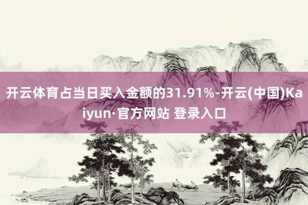 开云体育占当日买入金额的31.91%-开云(中国)Kaiyun·官方网站 登录入口