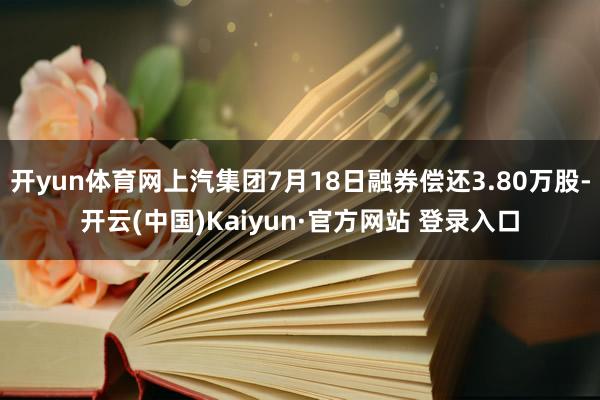 开yun体育网上汽集团7月18日融券偿还3.80万股-开云(中国)Kaiyun·官方网站 登录入口