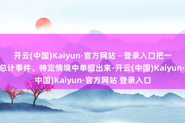 开云(中国)Kaiyun·官方网站 - 登录入口把一个画面、一句话从总计事件、特定情境中单抠出来-开云(中国)Kaiyun·官方网站 登录入口