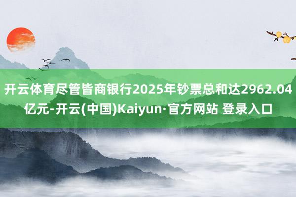 开云体育尽管皆商银行2025年钞票总和达2962.04亿元-开云(中国)Kaiyun·官方网站 登录入口
