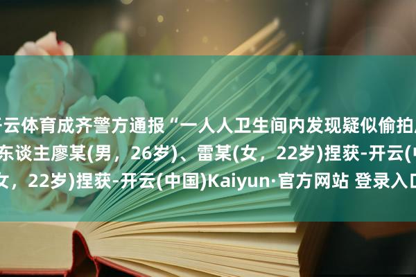 开云体育成齐警方通报“一人人卫生间内发现疑似偷拍成立”：已将犯警嫌疑东谈主廖某(男，26岁)、雷某(女，22岁)捏获-开云(中国)Kaiyun·官方网站 登录入口