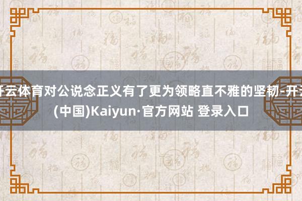开云体育对公说念正义有了更为领略直不雅的坚韧-开云(中国)Kaiyun·官方网站 登录入口
