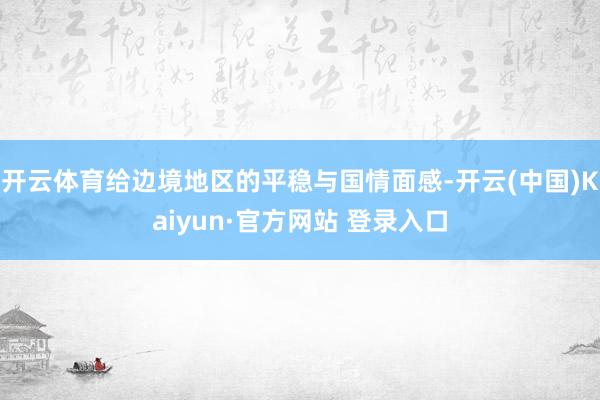 开云体育给边境地区的平稳与国情面感-开云(中国)Kaiyun·官方网站 登录入口