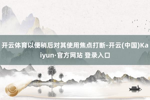 开云体育以便稍后对其使用焦点打断-开云(中国)Kaiyun·官方网站 登录入口