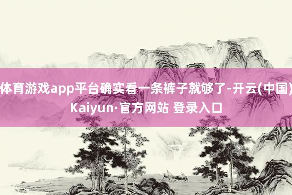 体育游戏app平台确实看一条裤子就够了-开云(中国)Kaiyun·官方网站 登录入口