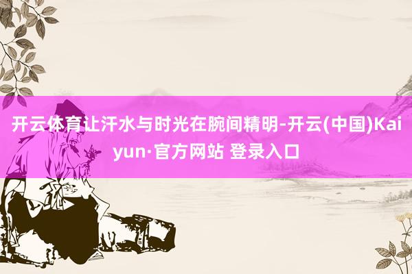 开云体育让汗水与时光在腕间精明-开云(中国)Kaiyun·官方网站 登录入口