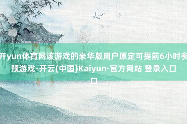 开yun体育网该游戏的豪华版用户原定可提前6小时参预游戏-开云(中国)Kaiyun·官方网站 登录入口