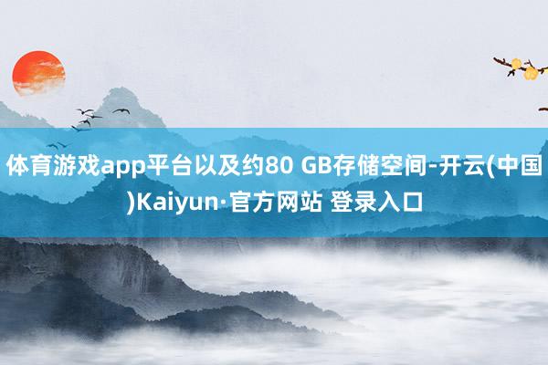 体育游戏app平台以及约80 GB存储空间-开云(中国)Kaiyun·官方网站 登录入口