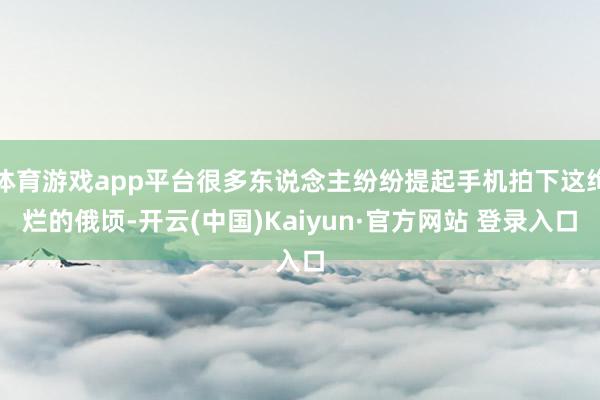体育游戏app平台很多东说念主纷纷提起手机拍下这绚烂的俄顷-开云(中国)Kaiyun·官方网站 登录入口