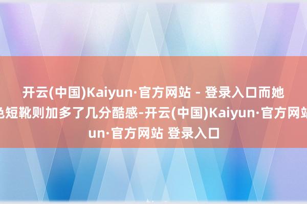 开云(中国)Kaiyun·官方网站 - 登录入口而她脚踩的玄色短靴则加多了几分酷感-开云(中国)Kaiyun·官方网站 登录入口