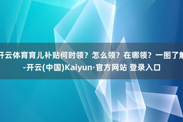 开云体育育儿补贴何时领？怎么领？在哪领？一图了解-开云(中国)Kaiyun·官方网站 登录入口