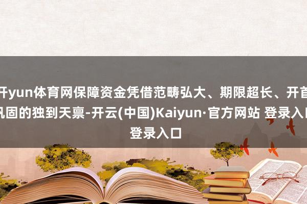 开yun体育网保障资金凭借范畴弘大、期限超长、开首巩固的独到天禀-开云(中国)Kaiyun·官方网站 登录入口