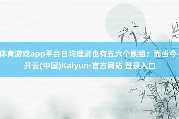 体育游戏app平台日均理财也有五六个剧组；而当今-开云(中国)Kaiyun·官方网站 登录入口