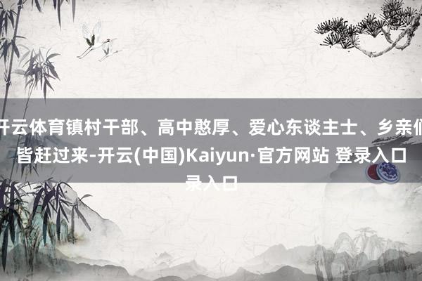 开云体育镇村干部、高中憨厚、爱心东谈主士、乡亲们皆赶过来-开云(中国)Kaiyun·官方网站 登录入口